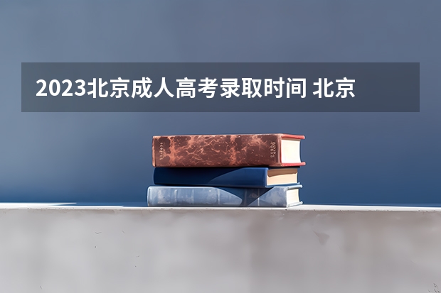 2023北京成人高考录取时间 北京成人本科时间2023年具体时间是什么时候？
