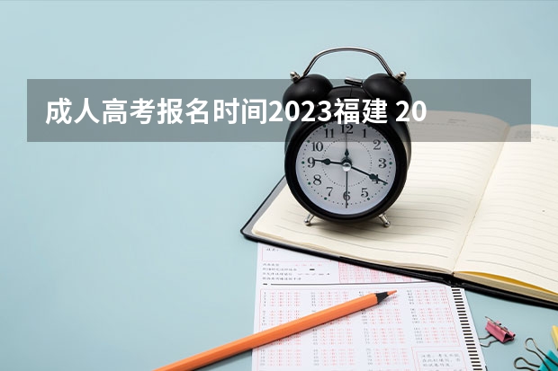 成人高考报名时间2023福建 2023福建成人本科报名时间 几月份报名？