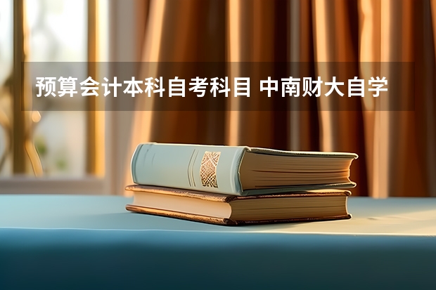 预算会计本科自考科目 中南财大自学考试专升本会计专业学费多少钱？考试考什么科目？