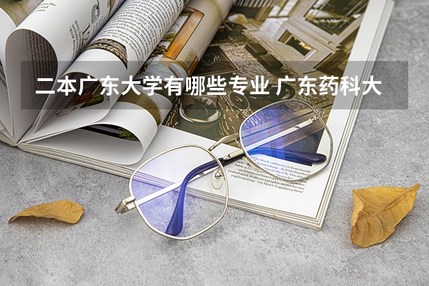 二本广东大学有哪些专业 广东药科大学二本专业有哪些