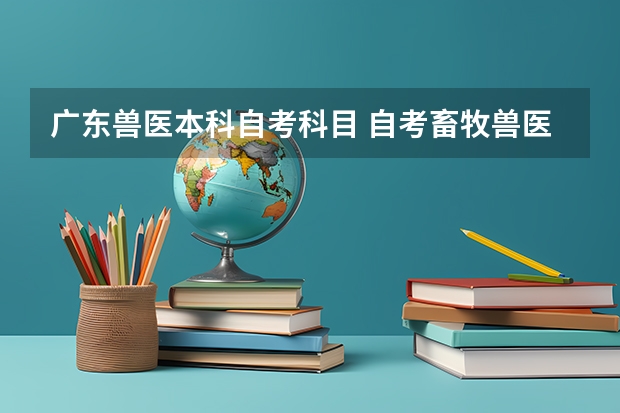 广东兽医本科自考科目 自考畜牧兽医本科要考哪些科目？自考本科基础科段是什么意思?