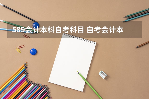 589会计本科自考科目 自考会计本科考试科目有哪些？