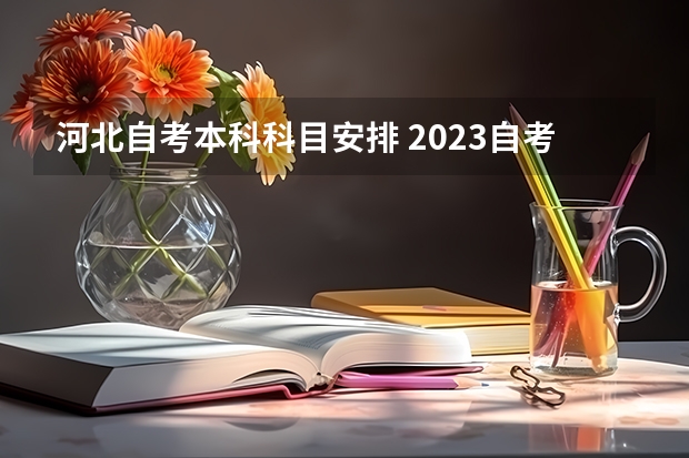 河北自考本科科目安排 2023自考本科考试时间及科目安排？