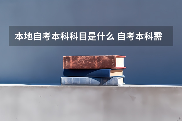 本地自考本科科目是什么 自考本科需要考些什么科目 考哪几门？