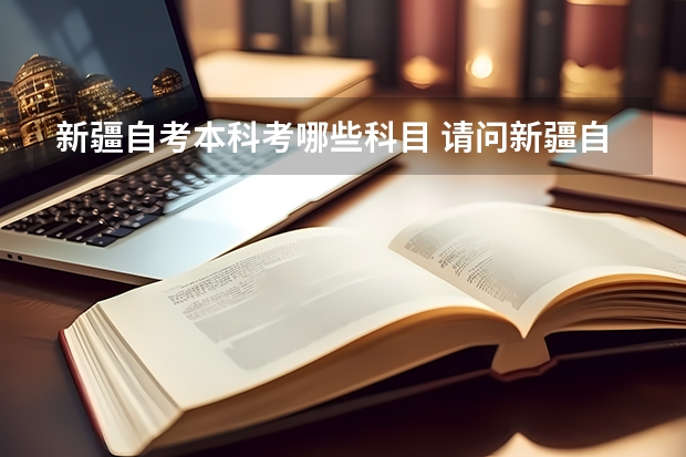 新疆自考本科考哪些科目 请问新疆自考本科怎么考？