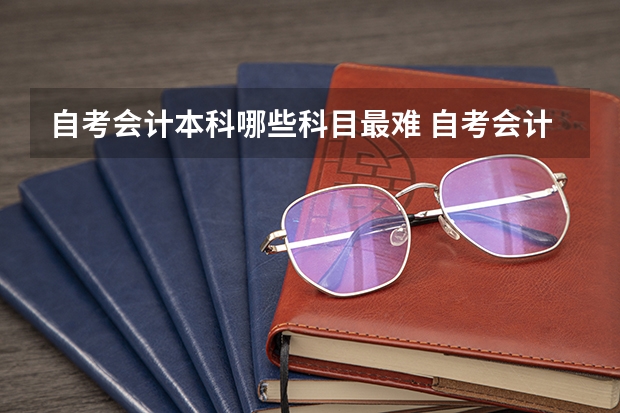 自考会计本科哪些科目最难 自考会计本科，哪门课比较好考?