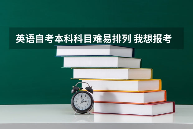 英语自考本科科目难易排列 我想报考自考英语本科，想请问下关于科目的顺序如何报考会比较好