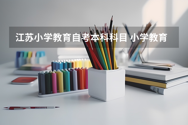 江苏小学教育自考本科科目 小学教育自考本科考哪几门 考试科目有什么？