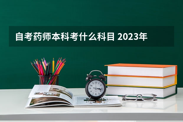 自考药师本科考什么科目 2023年药学自考本科考哪几门科目？