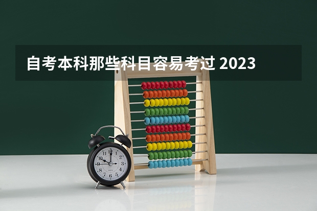 自考本科那些科目容易考过 2023自考本科学什么专业比较好考 哪些容易毕业？