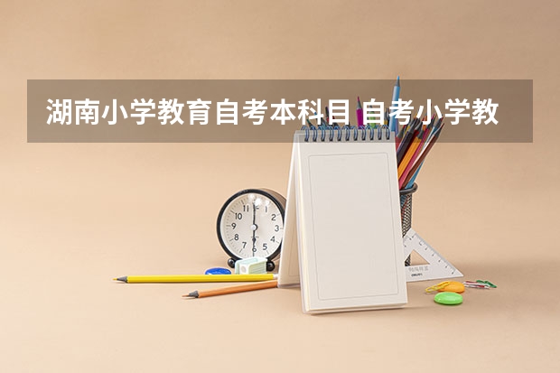 湖南小学教育自考本科目 自考小学教育本科有哪些科目？