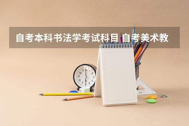 自考本科书法学考试科目 自考美术教育专业有哪些考试科目，本科学历好考