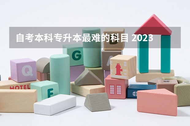 自考本科专升本最难的科目 2023湖北大专升自考本科考哪几门科目？自考考试难不难？