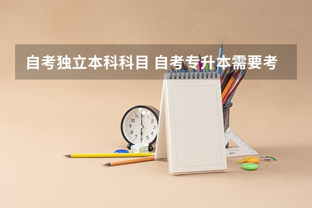 自考独立本科科目 自考专升本需要考哪些科目？