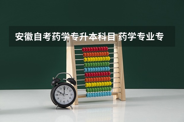 安徽自考药学专升本科目 药学专业专升本需要考些什么科目