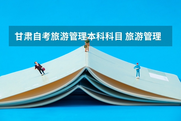 甘肃自考旅游管理本科科目 旅游管理自考本科教材,旅游管理专业自考本科科目?