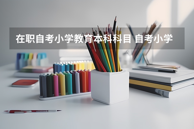 在职自考小学教育本科科目 自考小学教育专业有哪些科目？