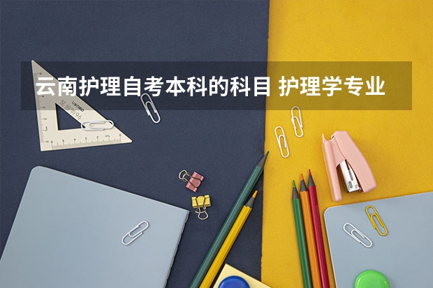 云南护理自考本科的科目 护理学专业自考要考哪些科目？