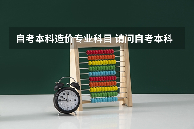 自考本科造价专业科目 请问自考本科考哪几门科目？