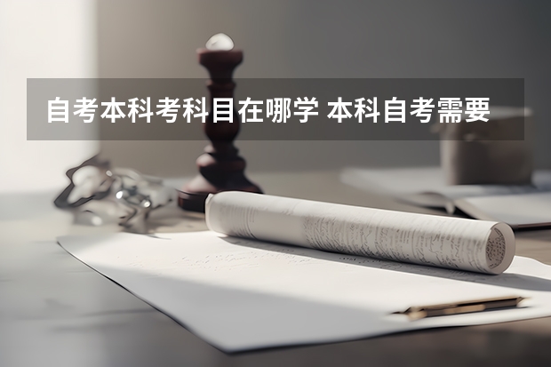 自考本科考科目在哪学 本科自考需要学什么科目 有什么专业可以选择？