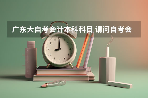 广东大自考会计本科科目 请问自考会计需要考几科?