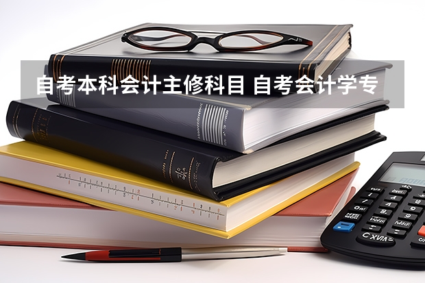 自考本科会计主修科目 自考会计学专业会考哪几门？都有什么科目？