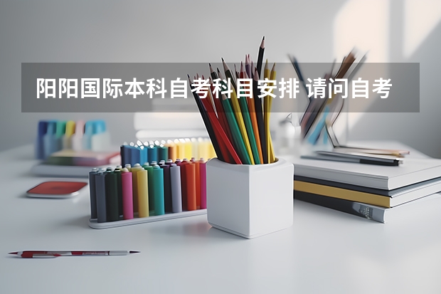 阳阳国际本科自考科目安排 请问自考本科需要考哪几门科目？