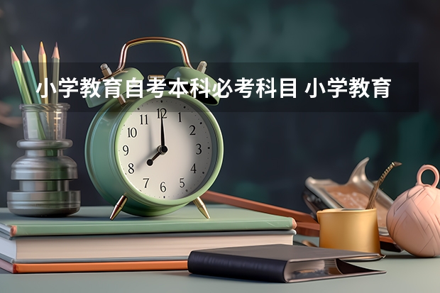 小学教育自考本科必考科目 小学教育自考本科考哪几门 考试科目有什么？