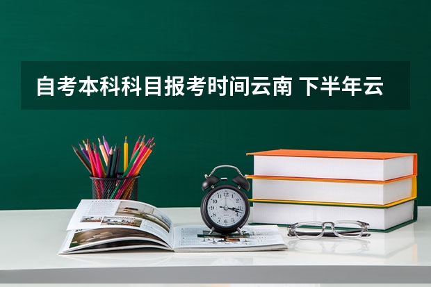 自考本科科目报考时间云南 下半年云南自考报名时间2023具体时间？