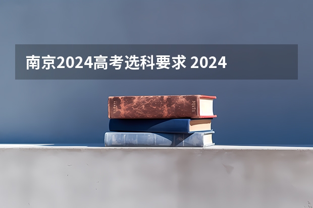 南京2024高考选科要求 2024年江苏新高考选科要求与专业对照表