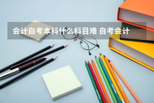 会计自考本科什么科目难 自考会计 哪些科目最难 哪些科目容易