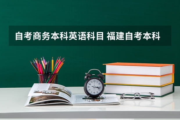 自考商务本科英语科目 福建自考本科商务英语专业有哪些科目？