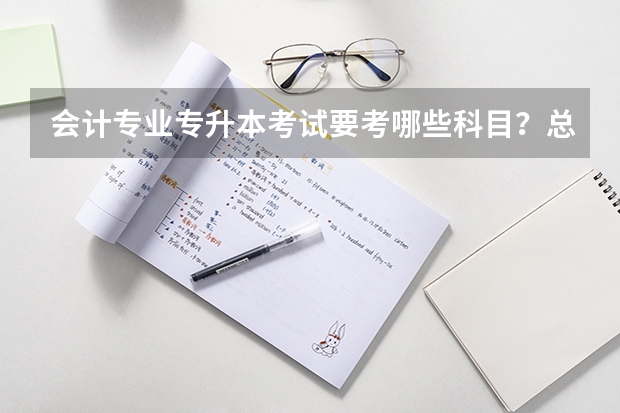 会计专业专升本考试要考哪些科目？总分多少？