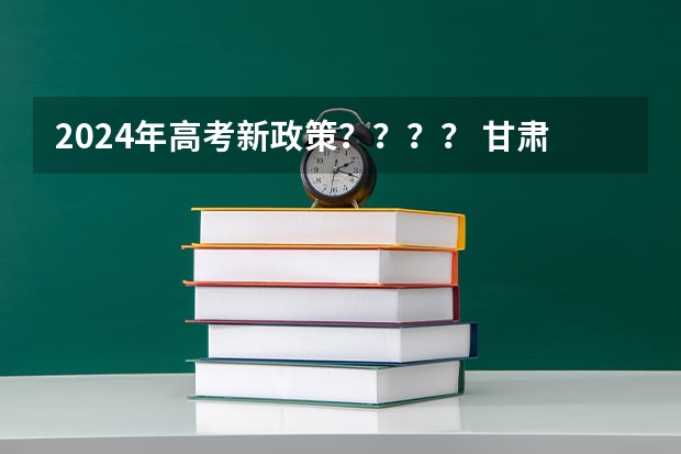 2024年高考新政策？？？？ 甘肃新高考政策时间 2024年高考时间科目表