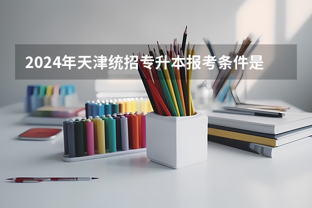 2024年天津统招专升本报考条件是什么 要求有哪些？