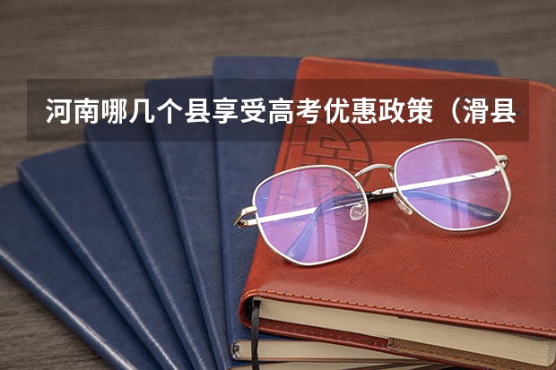 河南哪几个县享受高考优惠政策（滑县六中录取分数线2022）