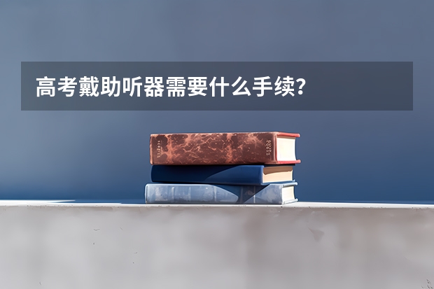 高考戴助听器需要什么手续？