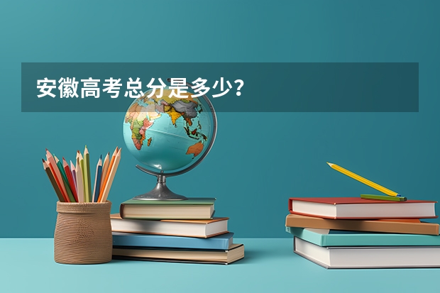 安徽高考总分是多少？