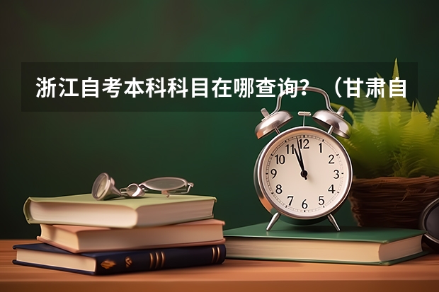 浙江自考本科科目在哪查询？（甘肃自考本科科目在哪查询？）