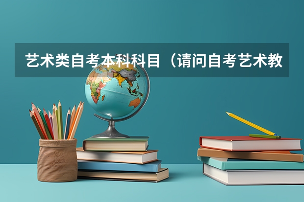 艺术类自考本科科目（请问自考艺术教育本科科目？）