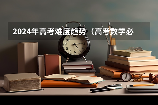 2024年高考难度趋势（高考数学必考知识点2022）