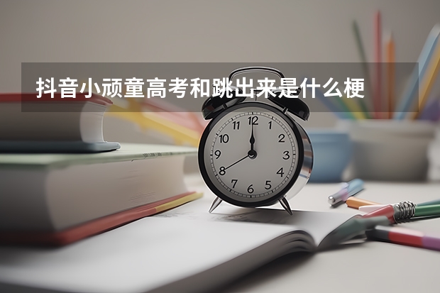抖音小顽童高考和跳出来是什么梗