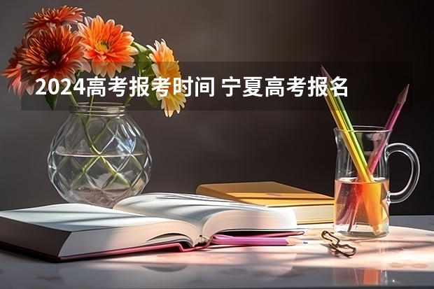 2024高考报考时间 宁夏高考报名条件2024 双鸭山成人高考报名时间2024年具体时间？