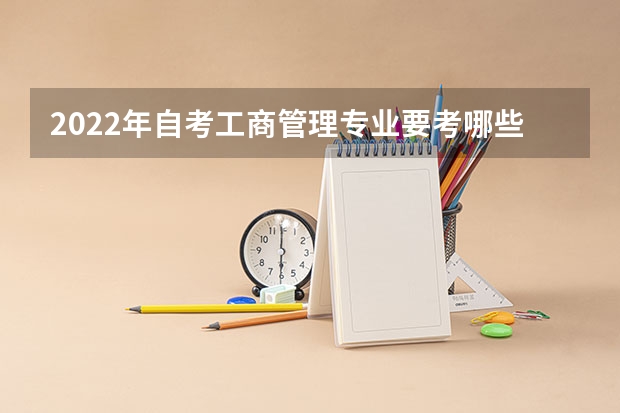 2022年自考工商管理专业要考哪些科目？