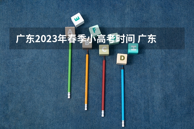 广东2023年春季小高考时间 广东省小高考录取时间 小高考时间具体时间广东