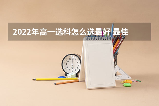 2022年高一选科怎么选最好 最佳选科组合