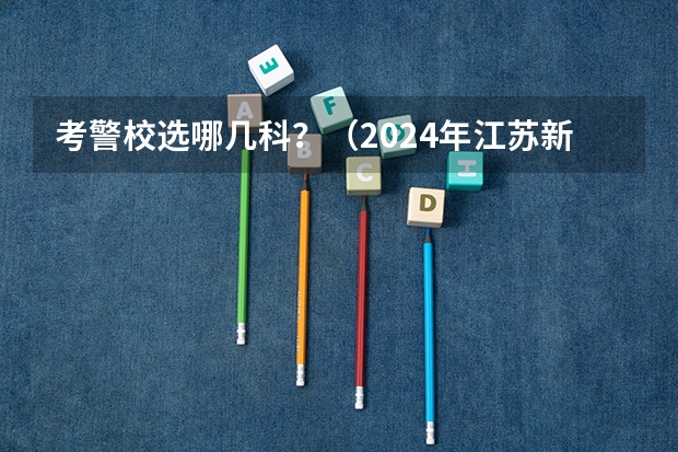 考警校选哪几科？（2024年江苏新高考选科要求与专业对照表）