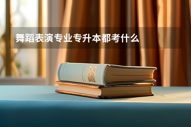 舞蹈表演专业专升本都考什么