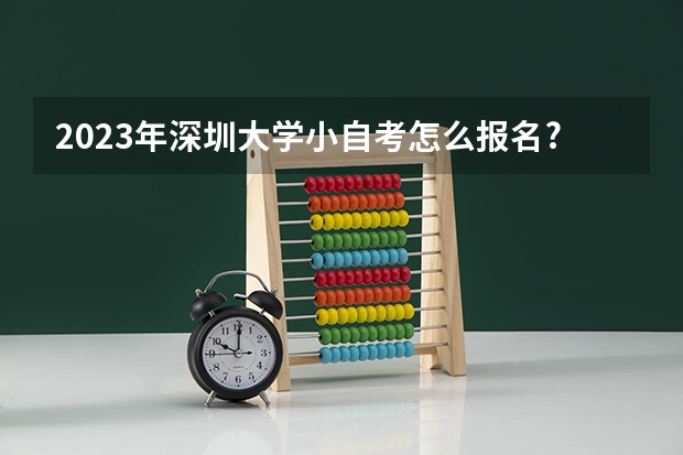 2023年深圳大学小自考怎么报名?有哪些专业要求，2023年深圳大学小自考怎么报名?有哪些专业？