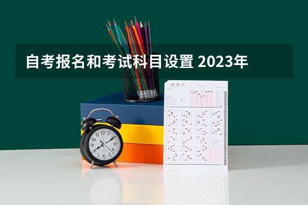 自考报名和考试科目设置 2023年自考本科考试时间及科目安排？
